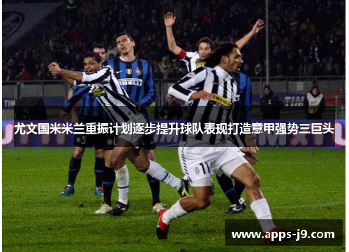 尤文国米米兰重振计划逐步提升球队表现打造意甲强势三巨头