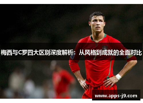 梅西与C罗四大区别深度解析：从风格到成就的全面对比