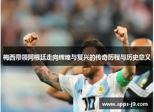 梅西带领阿根廷走向辉煌与复兴的传奇历程与历史意义