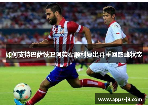 如何支持巴萨铁卫阿劳霍顺利复出并重回巅峰状态