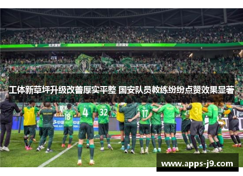 工体新草坪升级改善厚实平整 国安队员教练纷纷点赞效果显著