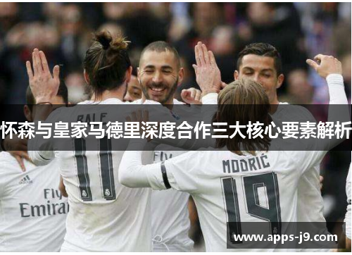怀森与皇家马德里深度合作三大核心要素解析