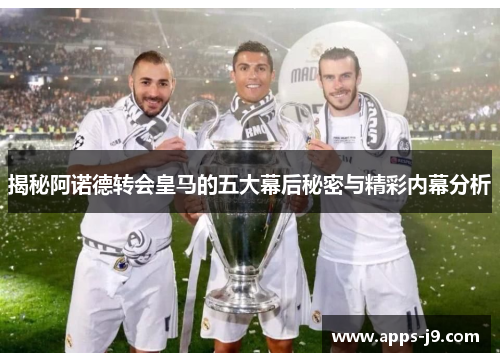 揭秘阿诺德转会皇马的五大幕后秘密与精彩内幕分析 揭秘阿诺德转会皇马的五大幕后秘密与精彩内幕分析