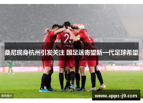 桑尼现身杭州引发关注 国足迷寄望新一代足球希望 桑尼现身杭州引发关注 国足迷寄望新一代足球希望