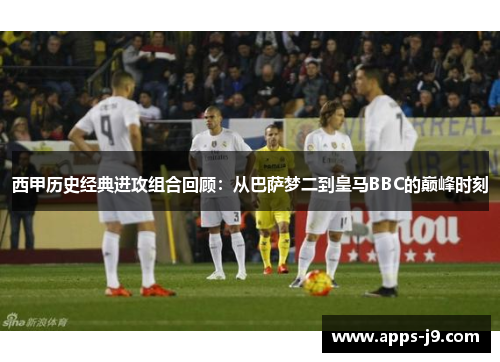 西甲历史经典进攻组合回顾:从巴萨梦二到皇马BBC的巅峰时刻 西甲历史经典进攻组合回顾:从巴萨梦二到皇马BBC的巅峰时刻