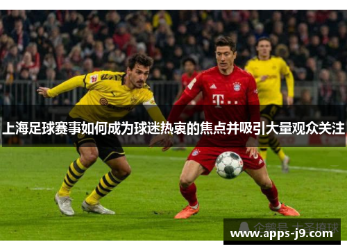 上海足球赛事如何成为球迷热衷的焦点并吸引大量观众关注 上海足球赛事如何成为球迷热衷的焦点并吸引大量观众关注