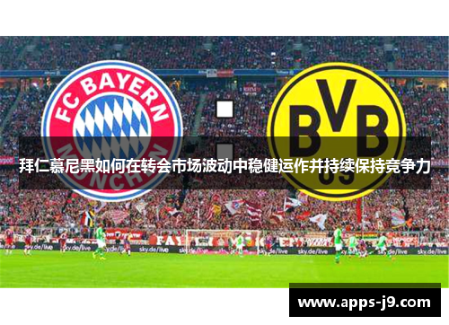 拜仁慕尼黑如何在转会市场波动中稳健运作并持续保持竞争力 拜仁慕尼黑如何在转会市场波动中稳健运作并持续保持竞争力