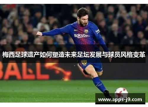 梅西足球遗产如何塑造未来足坛发展与球员风格变革 梅西足球遗产如何塑造未来足坛发展与球员风格变革