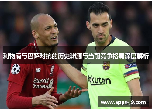 利物浦与巴萨对抗的历史渊源与当前竞争格局深度解析