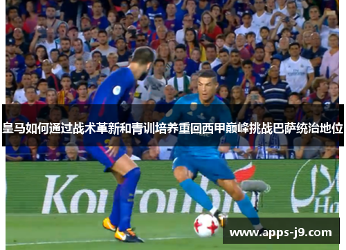 皇马如何通过战术革新和青训培养重回西甲巅峰挑战巴萨统治地位