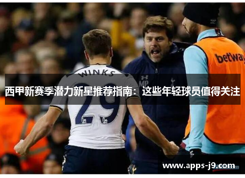 西甲新赛季潜力新星推荐指南：这些年轻球员值得关注