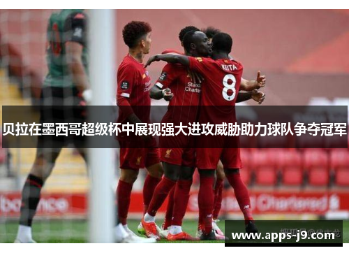 贝拉在墨西哥超级杯中展现强大进攻威胁助力球队争夺冠军