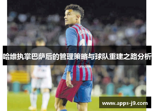 哈维执掌巴萨后的管理策略与球队重建之路分析 哈维执掌巴萨后的管理策略与球队重建之路分析