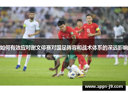 如何有效应对谢文停赛对国足阵容和战术体系的深远影响 如何有效应对谢文停赛对国足阵容和战术体系的深远影响