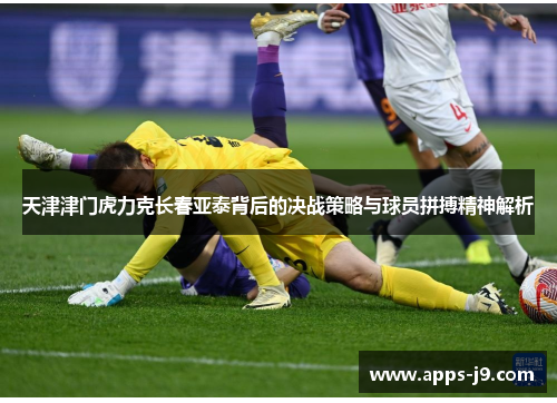 天津津门虎力克长春亚泰背后的决战策略与球员拼搏精神解析