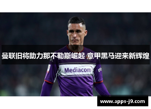 曼联旧将助力那不勒斯崛起 意甲黑马迎来新辉煌