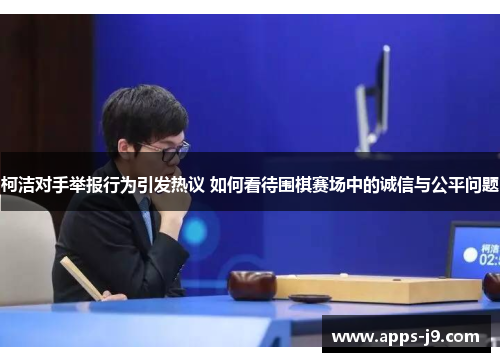 柯洁对手举报行为引发热议 如何看待围棋赛场中的诚信与公平问题