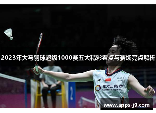 2023年大马羽球超级1000赛五大精彩看点与赛场亮点解析