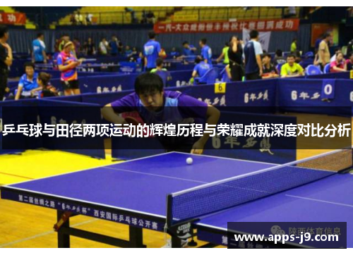 乒乓球与田径两项运动的辉煌历程与荣耀成就深度对比分析 乒乓球与田径两项运动的辉煌历程与荣耀成就深度对比分析