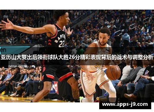 亚历山大复出后领衔球队大胜26分精彩表现背后的战术与调整分析 亚历山大复出后领衔球队大胜26分精彩表现背后的战术与调整分析