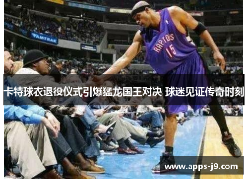 卡特球衣退役仪式引爆猛龙国王对决 球迷见证传奇时刻 卡特球衣退役仪式引爆猛龙国王对决 球迷见证传奇时刻