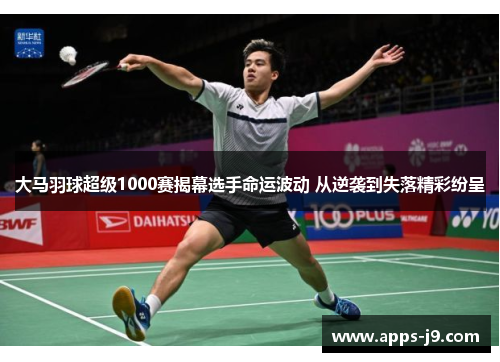 大马羽球超级1000赛揭幕选手命运波动 从逆袭到失落精彩纷呈