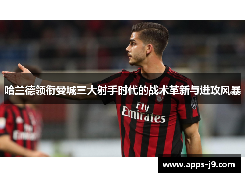 哈兰德领衔曼城三大射手时代的战术革新与进攻风暴 哈兰德领衔曼城三大射手时代的战术革新与进攻风暴