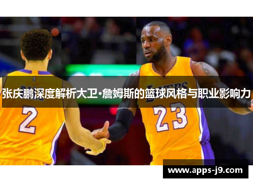 张庆鹏深度解析大卫·詹姆斯的篮球风格与职业影响力 张庆鹏深度解析大卫·詹姆斯的篮球风格与职业影响力
