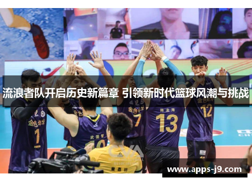 流浪者队开启历史新篇章 引领新时代篮球风潮与挑战 流浪者队开启历史新篇章 引领新时代篮球风潮与挑战