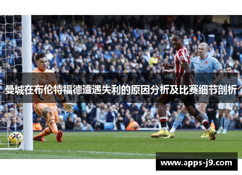 曼城在布伦特福德遭遇失利的原因分析及比赛细节剖析 曼城在布伦特福德遭遇失利的原因分析及比赛细节剖析