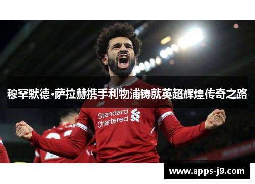 穆罕默德·萨拉赫携手利物浦铸就英超辉煌传奇之路