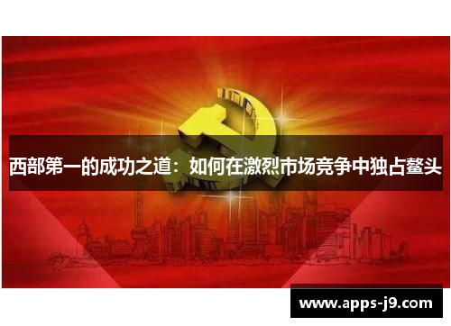 西部第一的成功之道：如何在激烈市场竞争中独占鳌头
