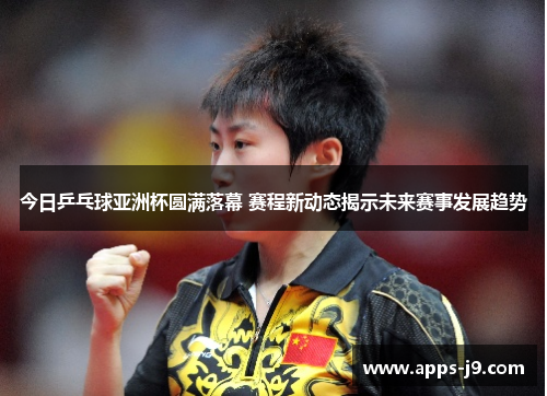 今日乒乓球亚洲杯圆满落幕 赛程新动态揭示未来赛事发展趋势 今日乒乓球亚洲杯圆满落幕 赛程新动态揭示未来赛事发展趋势