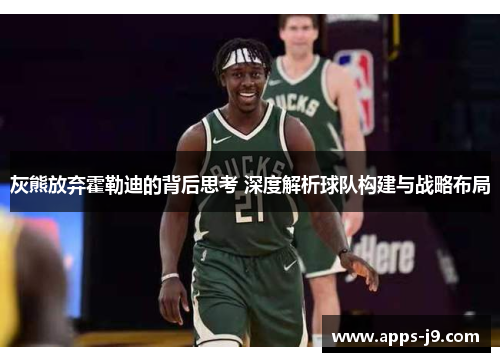 灰熊放弃霍勒迪的背后思考 深度解析球队构建与战略布局 灰熊放弃霍勒迪的背后思考 深度解析球队构建与战略布局