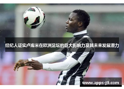 经纪人证实卢库米在欧洲足坛的巨大影响力及其未来发展潜力 经纪人证实卢库米在欧洲足坛的巨大影响力及其未来发展潜力