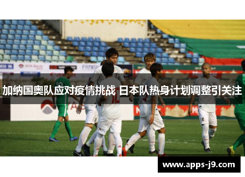 加纳国奥队应对疫情挑战 日本队热身计划调整引关注