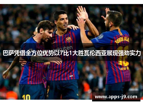 巴萨凭借全方位优势以7比1大胜瓦伦西亚展现强劲实力 巴萨凭借全方位优势以7比1大胜瓦伦西亚展现强劲实力