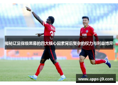 揭秘辽足保级黑幕的四大核心因素背后复杂的权力与利益博弈