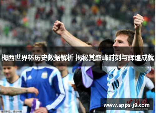 梅西世界杯历史数据解析 揭秘其巅峰时刻与辉煌成就 梅西世界杯历史数据解析 揭秘其巅峰时刻与辉煌成就