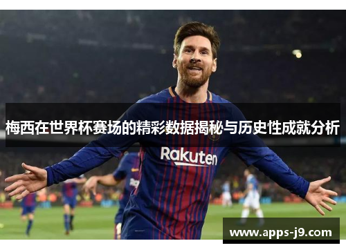 梅西在世界杯赛场的精彩数据揭秘与历史性成就分析 梅西在世界杯赛场的精彩数据揭秘与历史性成就分析