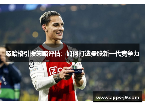 滕哈格引援策略评估:如何打造曼联新一代竞争力 滕哈格引援策略评估:如何打造曼联新一代竞争力