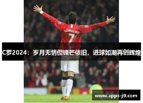 C罗2024：岁月无情但锋芒依旧，进球如潮再创辉煌