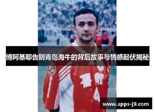 博阿基耶告别青岛海牛的背后故事与情感起伏揭秘 博阿基耶告别青岛海牛的背后故事与情感起伏揭秘