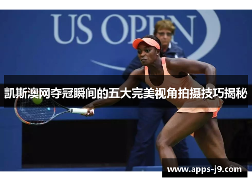 凯斯澳网夺冠瞬间的五大完美视角拍摄技巧揭秘