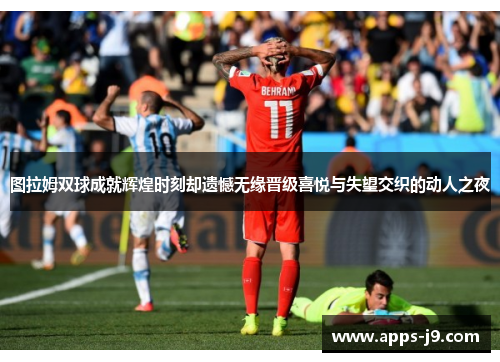 图拉姆双球成就辉煌时刻却遗憾无缘晋级喜悦与失望交织的动人之夜