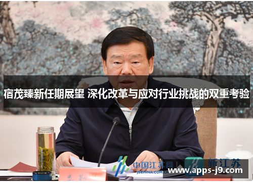 宿茂臻新任期展望 深化改革与应对行业挑战的双重考验