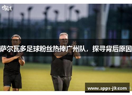 萨尔瓦多足球粉丝热捧广州队，探寻背后原因