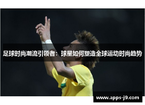 足球时尚潮流引领者:球星如何塑造全球运动时尚趋势 足球时尚潮流引领者:球星如何塑造全球运动时尚趋势