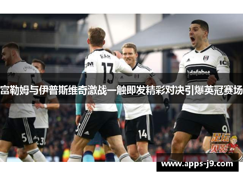 富勒姆与伊普斯维奇激战一触即发精彩对决引爆英冠赛场 富勒姆与伊普斯维奇激战一触即发精彩对决引爆英冠赛场
