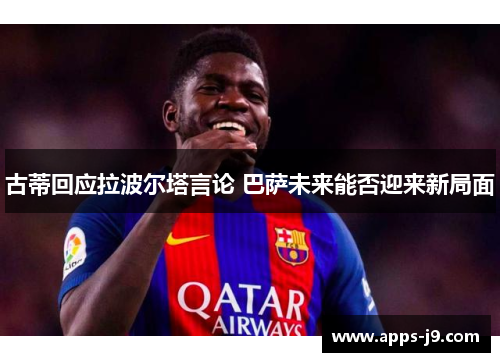 古蒂回应拉波尔塔言论 巴萨未来能否迎来新局面 古蒂回应拉波尔塔言论 巴萨未来能否迎来新局面